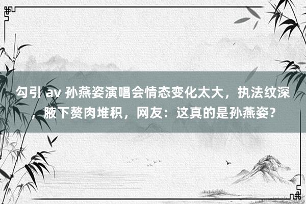 勾引 av 孙燕姿演唱会情态变化太大，执法纹深，腋下赘肉堆积，网友：这真的是孙燕姿？