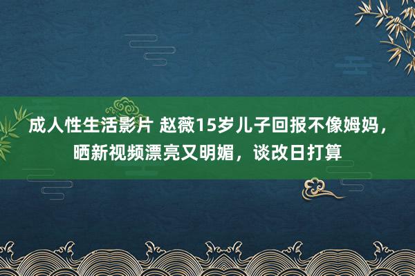 成人性生活影片 赵薇15岁儿子回报不像姆妈，晒新视频漂亮又明媚，谈改日打算