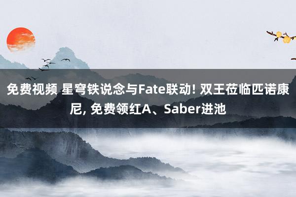 免费视频 星穹铁说念与Fate联动! 双王莅临匹诺康尼， 免费领红A、Saber进池