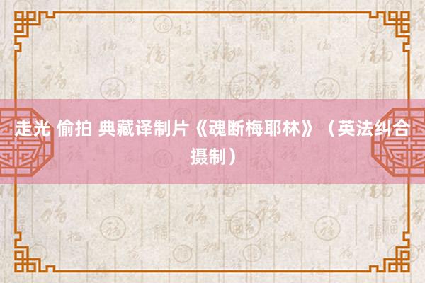 走光 偷拍 典藏译制片《魂断梅耶林》（英法纠合摄制）