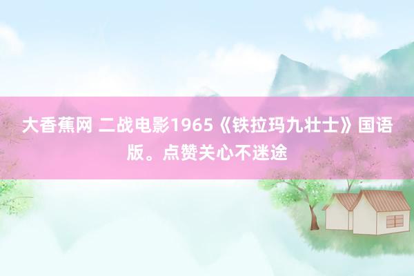 大香蕉网 二战电影1965《铁拉玛九壮士》国语版。点赞关心不迷途