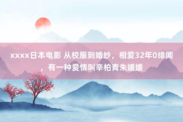 xxxx日本电影 从校服到婚纱，相爱32年0绯闻，有一种爱情叫辛柏青朱媛媛
