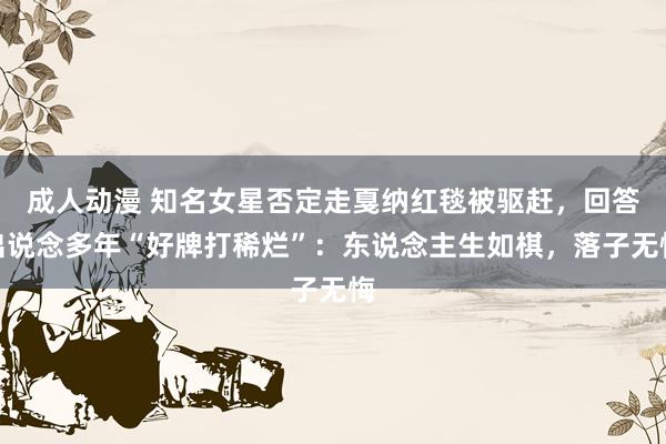 成人动漫 知名女星否定走戛纳红毯被驱赶，回答出说念多年“好牌打稀烂”：东说念主生如棋，落子无悔