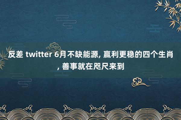 反差 twitter 6月不缺能源， 赢利更稳的四个生肖， 善事就在咫尺来到