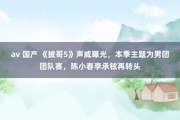 av 国产 《披哥5》声威曝光，本季主题为男团团队赛，陈小春李承铉再转头