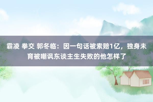 霸凌 拳交 郭冬临：因一句话被索赔1亿，独身未育被嘲讽东谈主生失败的他怎样了