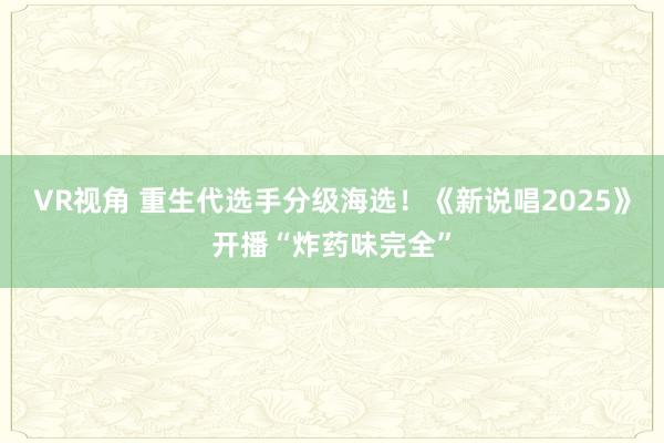 VR视角 重生代选手分级海选！《新说唱2025》开播“炸药味完全”