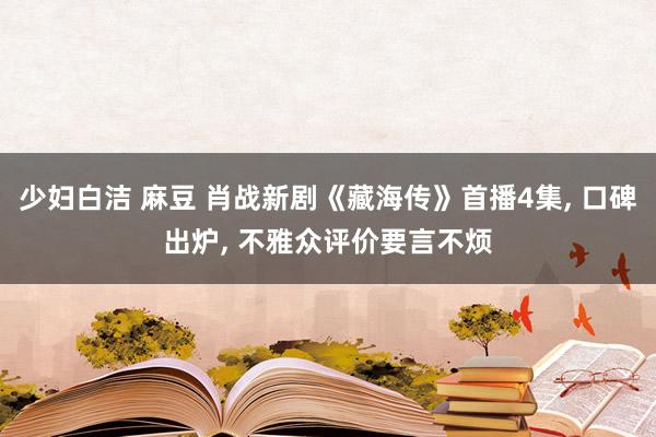 少妇白洁 麻豆 肖战新剧《藏海传》首播4集， 口碑出炉， 不雅众评价要言不烦