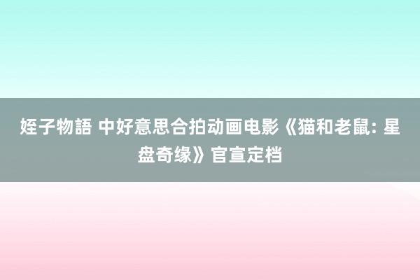 姪子物語 中好意思合拍动画电影《猫和老鼠: 星盘奇缘》官宣定档