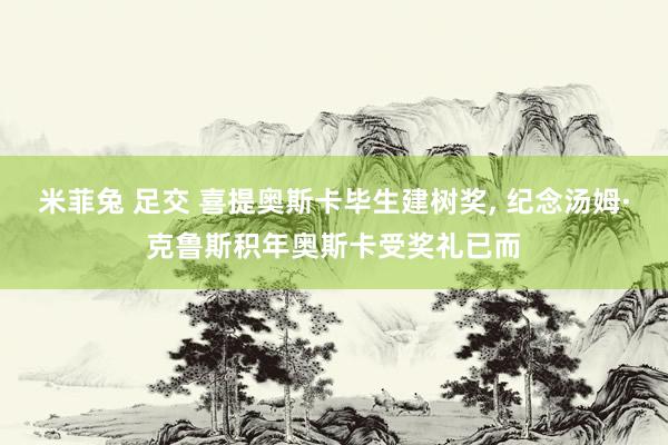 米菲兔 足交 喜提奥斯卡毕生建树奖， 纪念汤姆·克鲁斯积年奥斯卡受奖礼已而