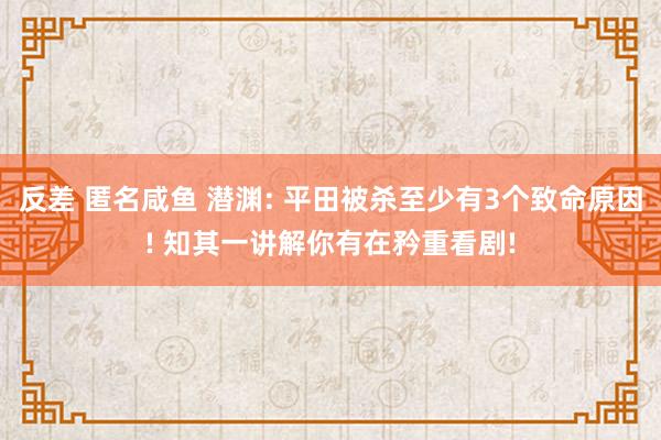 反差 匿名咸鱼 潜渊: 平田被杀至少有3个致命原因! 知其一讲解你有在矜重看剧!