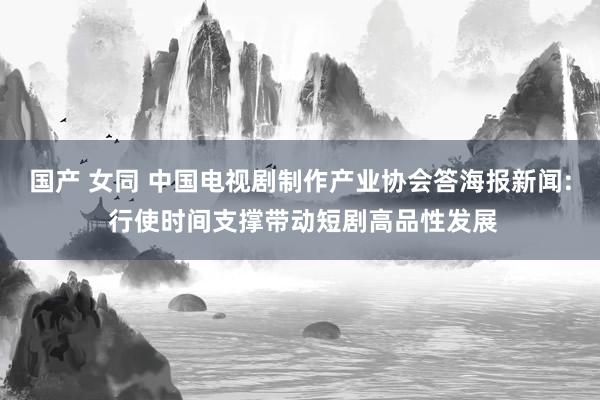 国产 女同 中国电视剧制作产业协会答海报新闻: 行使时间支撑带动短剧高品性发展