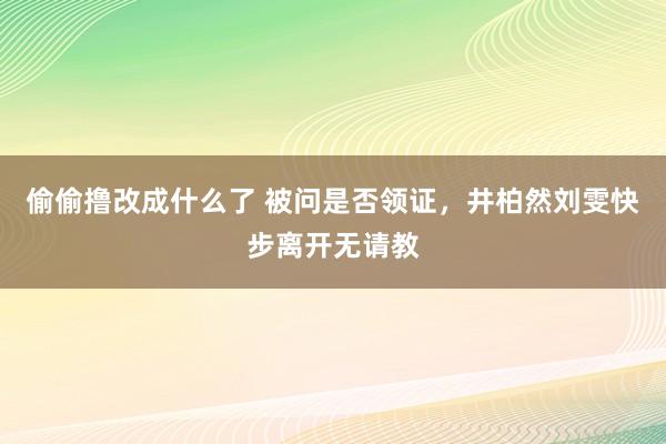 偷偷撸改成什么了 被问是否领证，井柏然刘雯快步离开无请教