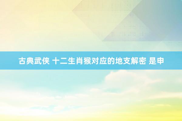 古典武侠 十二生肖猴对应的地支解密 是申